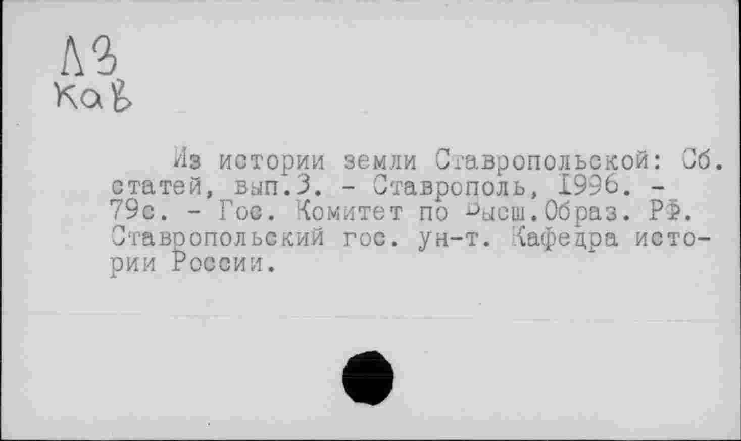 ﻿лз Ко g.
Из истории земли Ставропольской: Об. статей, вып.З. - Ставрополь, 1996. -79с. - Гос. Комитет по пысш.Образ. Р>. Ставропольский гос. ун-т. Кафедра истории России.